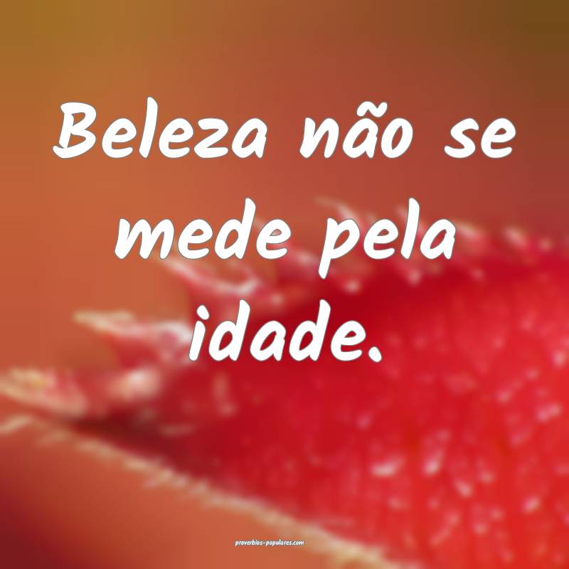 Beleza não se mede pela idade.
...