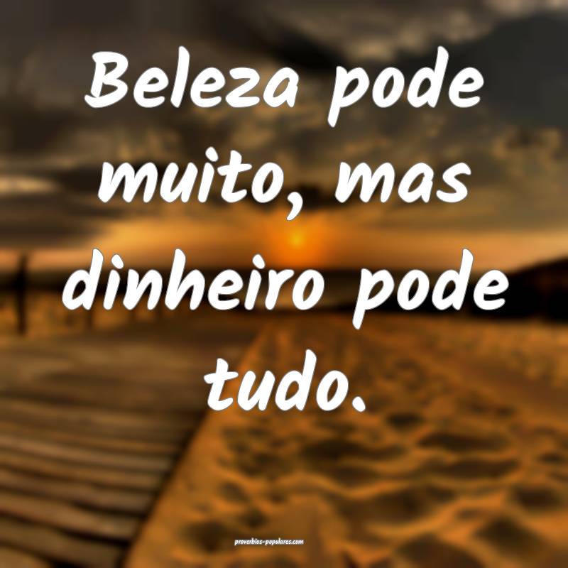 Beleza pode muito, mas dinheiro pode tudo.
...