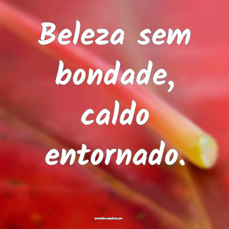 Beleza sem bondade, caldo entornado.
...