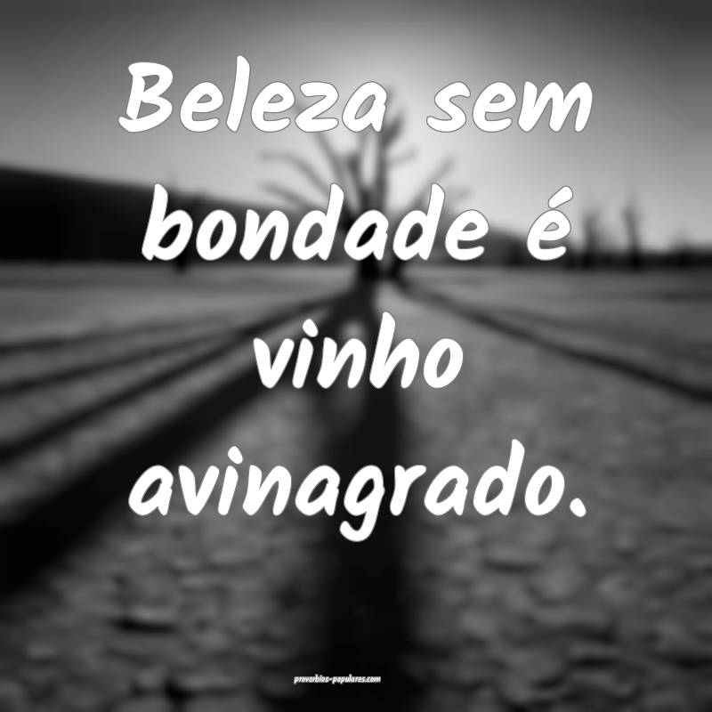 Beleza sem bondade é vinho avinagrado.
...