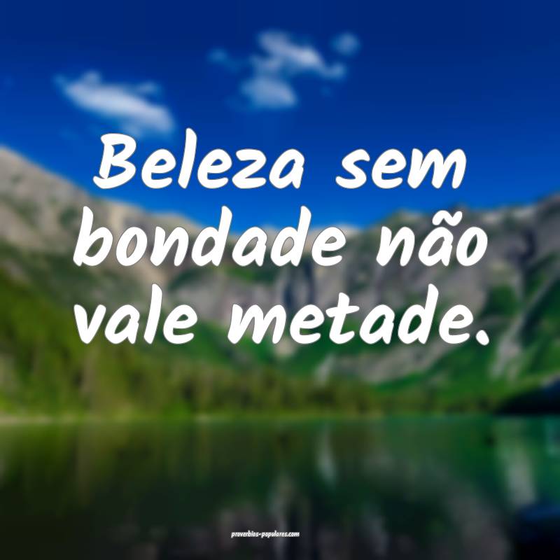 Beleza sem bondade não vale metade.
...