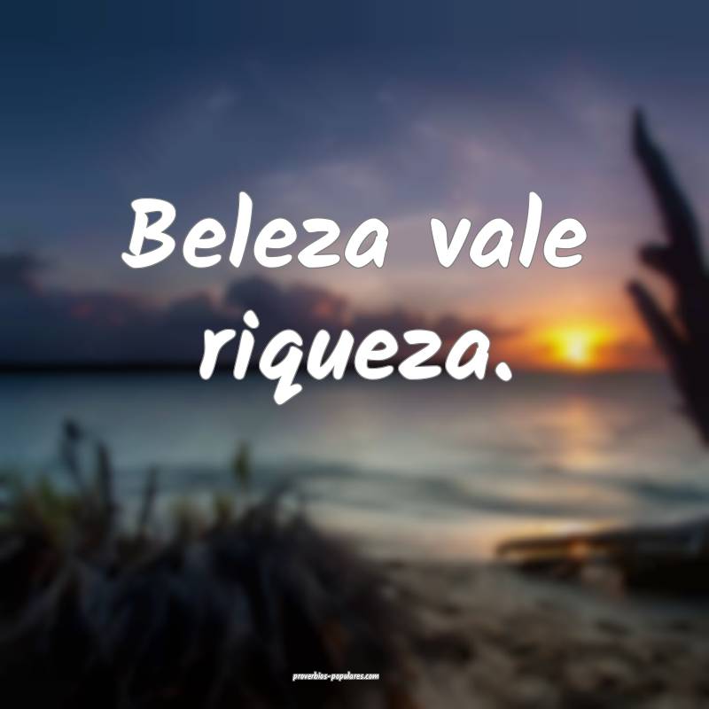 Beleza vale riqueza.
...
