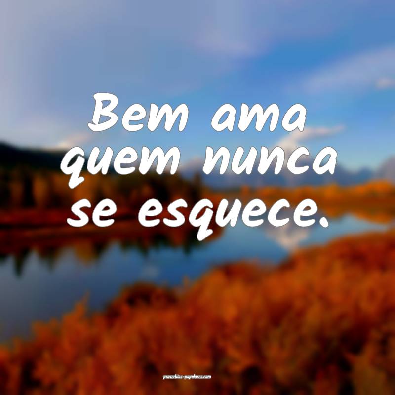 Bem ama quem nunca se esquece.
...