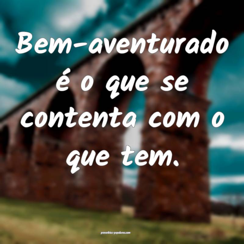 Bem-aventurado é o que se contenta com o que tem.
...