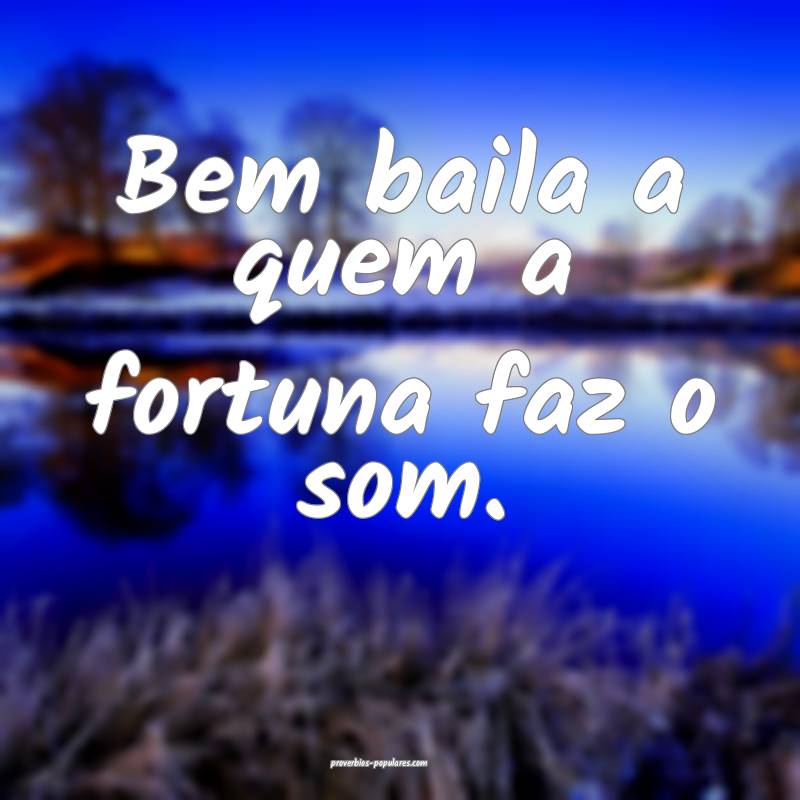 Bem baila a quem a fortuna faz o som.
 ...