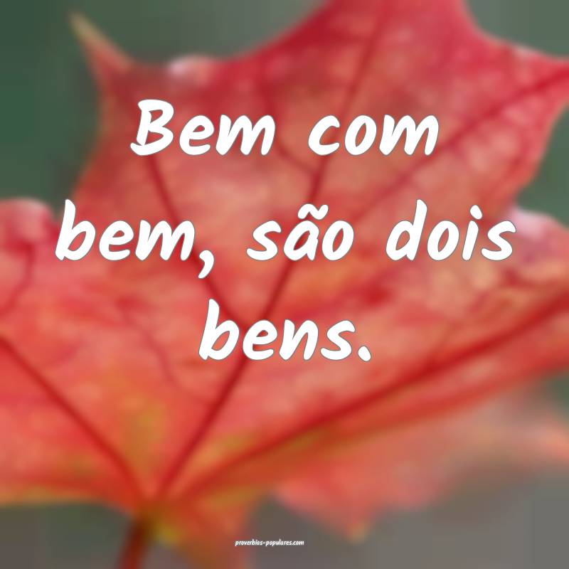 Bem com bem, são dois bens.
 ...