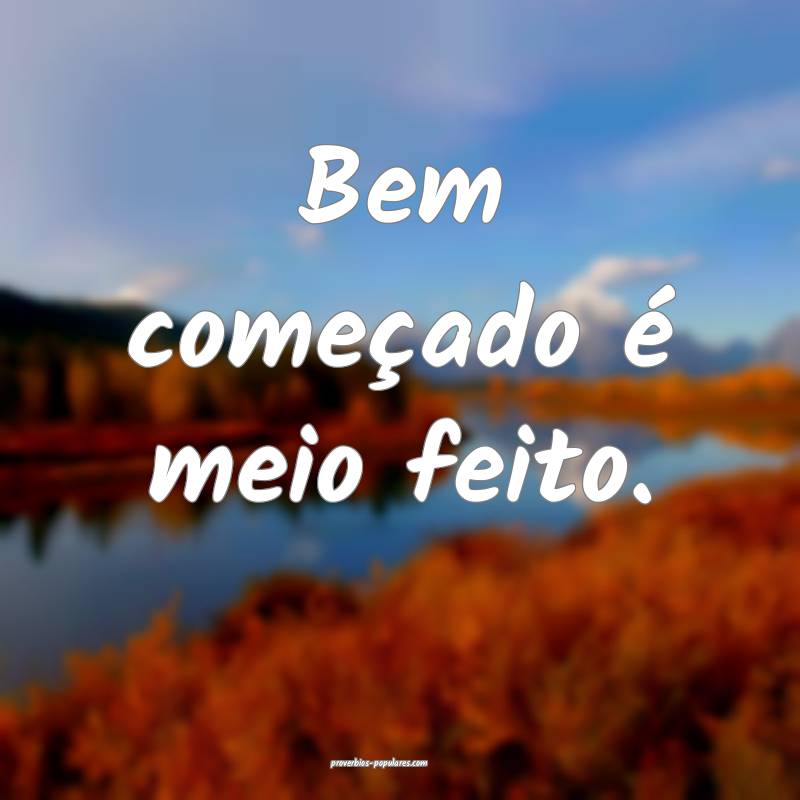 Bem começado é meio feito.
...