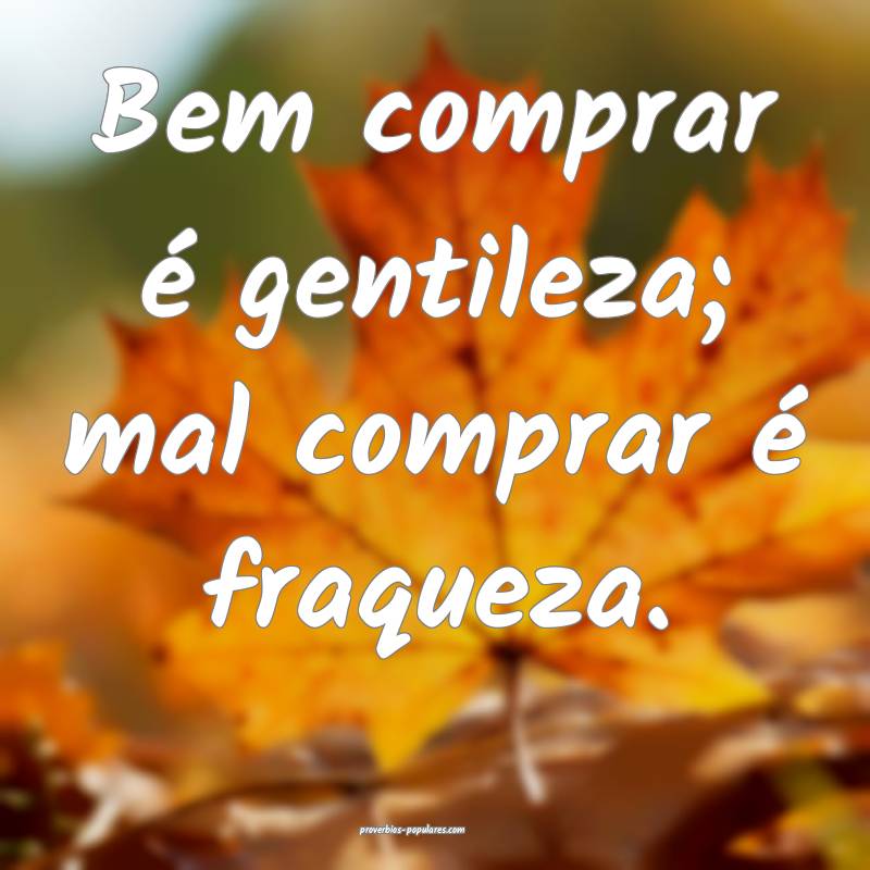 Bem comprar é gentileza; mal comprar é fraqueza.
...