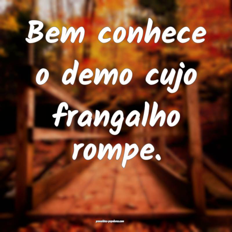 Bem conhece o demo cujo frangalho rompe.
...