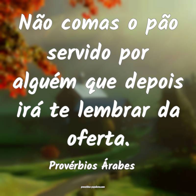 Não comas o pão servido por alguém que depois irá te lembrar da of...