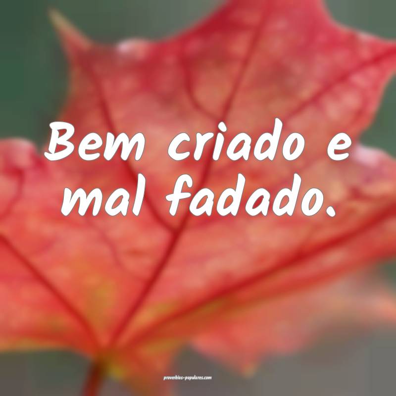 Bem criado e mal fadado.
 ...