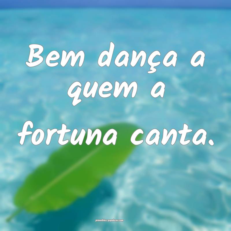 Bem dança a quem a fortuna canta.
 ...