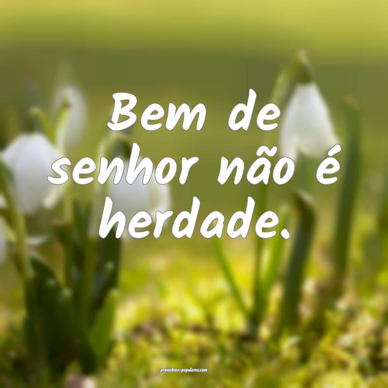 Bem de senhor não é herdade.
...