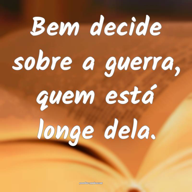 Bem decide sobre a guerra, quem está longe dela.
...