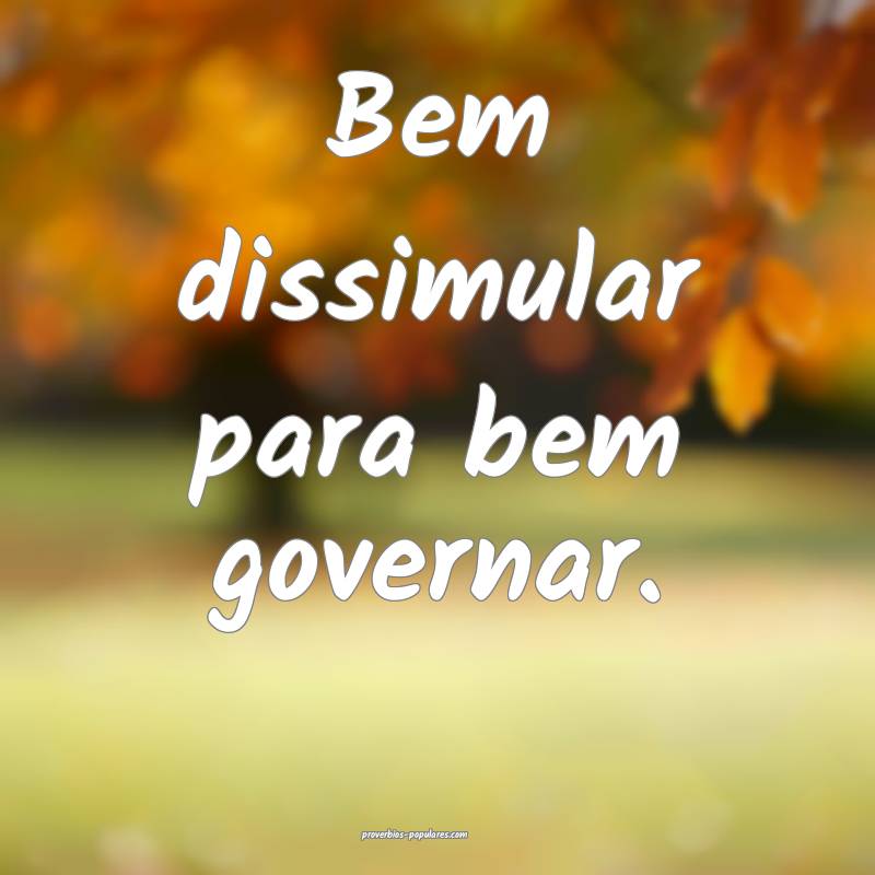 Bem dissimular para bem governar.
...