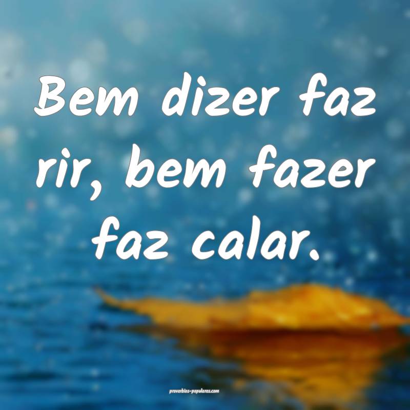 Bem dizer faz rir, bem fazer faz calar.
...
