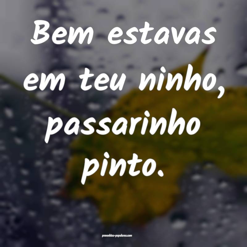 Bem estavas em teu ninho, passarinho pinto.
...