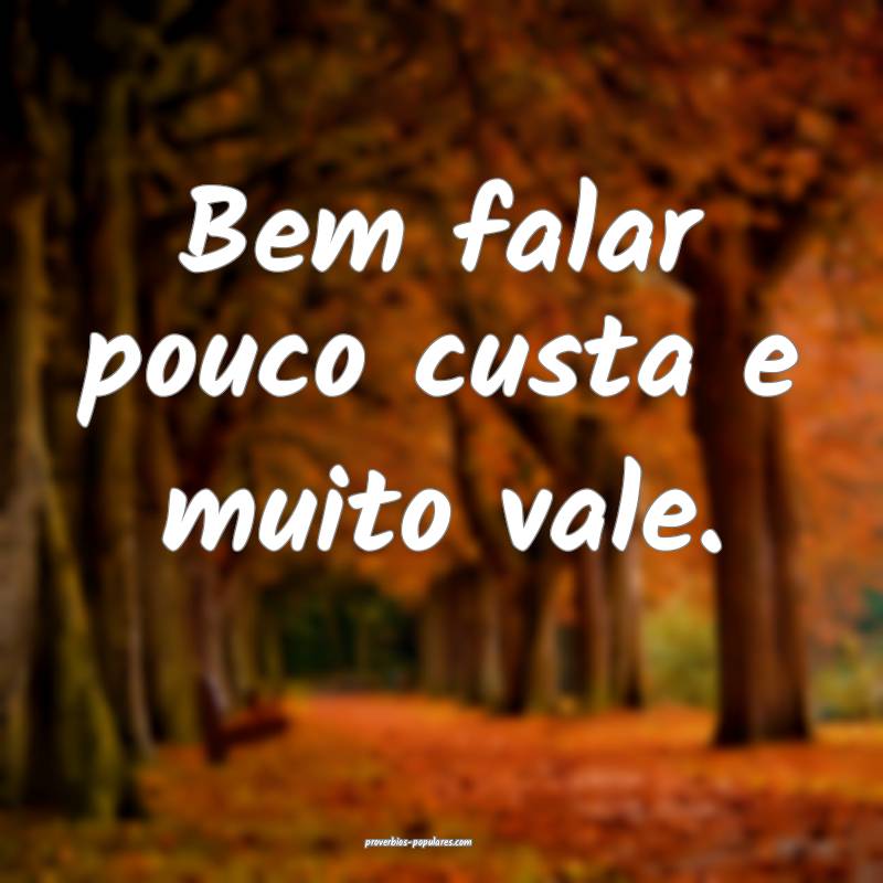 Bem falar pouco custa e muito vale.
...