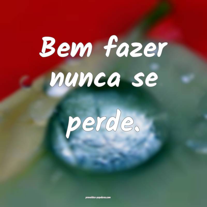 Bem fazer nunca se perde.
 ...