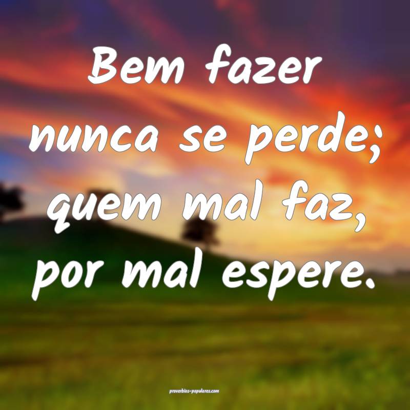 Bem fazer nunca se perde; quem mal faz, por mal espere.
...