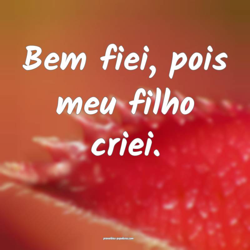 Bem fiei, pois meu filho criei.
 ...