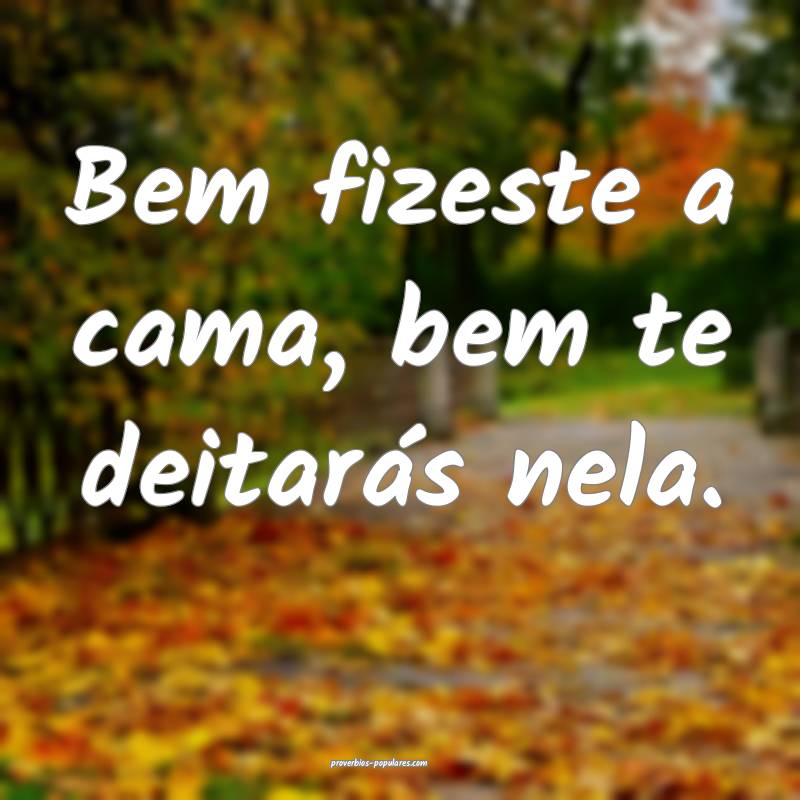 Bem fizeste a cama, bem te deitarás nela.
...