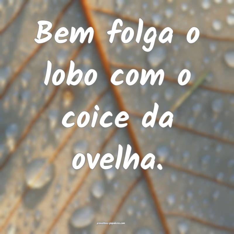 Bem folga o lobo com o coice da ovelha.
...