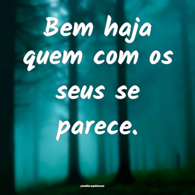 Bem haja quem com os seus se parece.
...