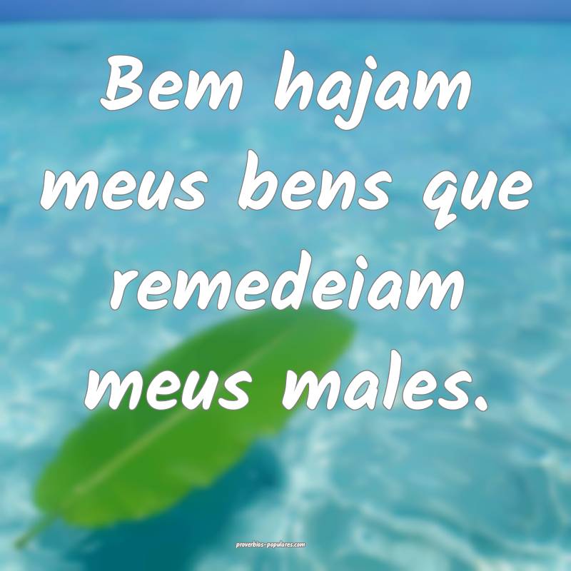 Bem hajam meus bens que remedeiam meus males.
 ...