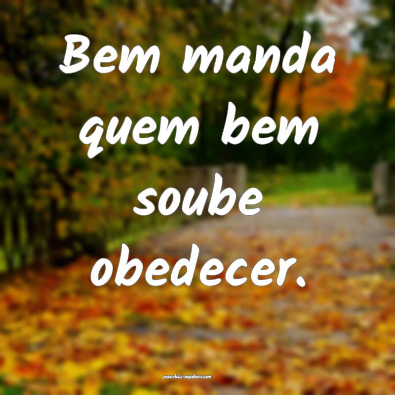 Bem manda quem bem soube obedecer.
...