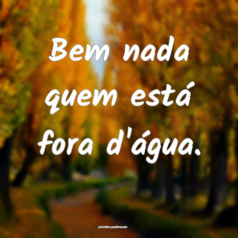 Bem nada quem está fora d'água.
 ...