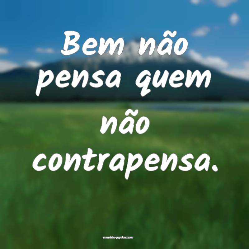Bem não pensa quem não contrapensa.
 ...