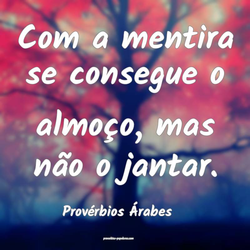 Com a mentira se consegue o almoço, mas não o jantar.
...