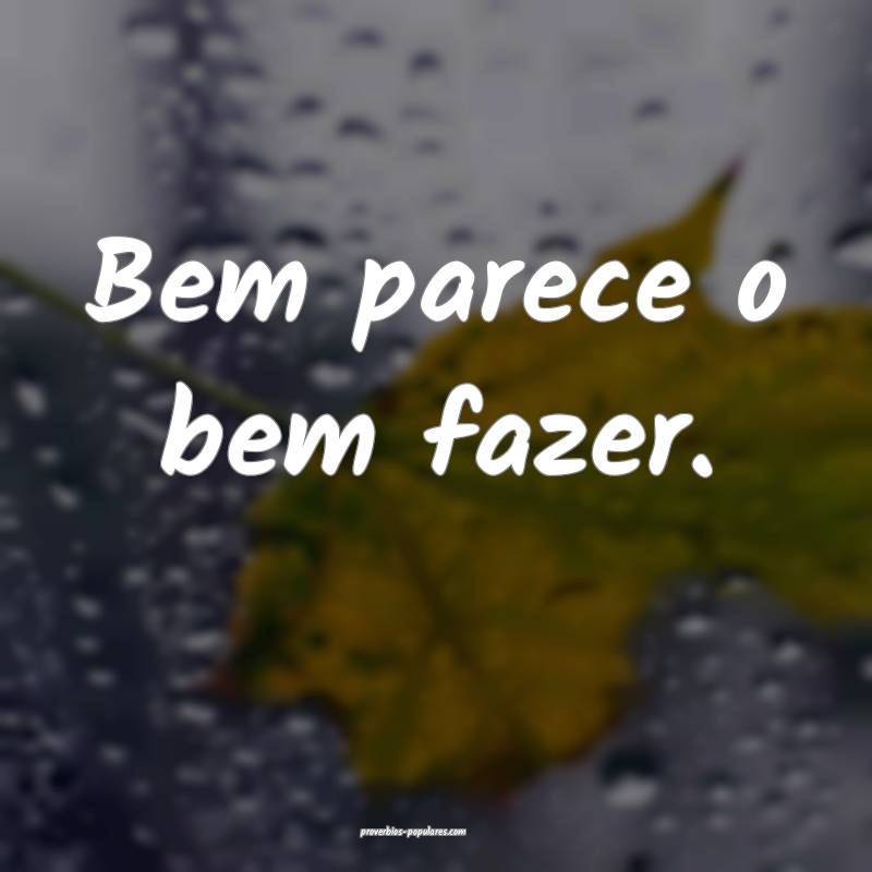 Bem parece o bem fazer.
...
