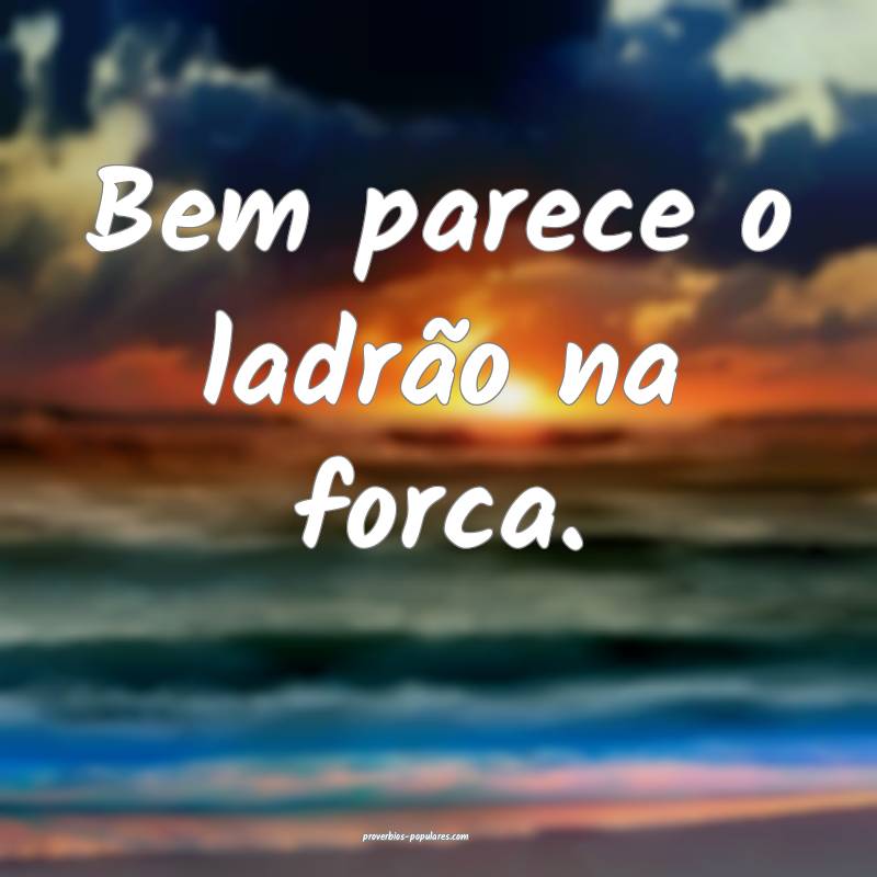 Bem parece o ladrão na forca.
 ...