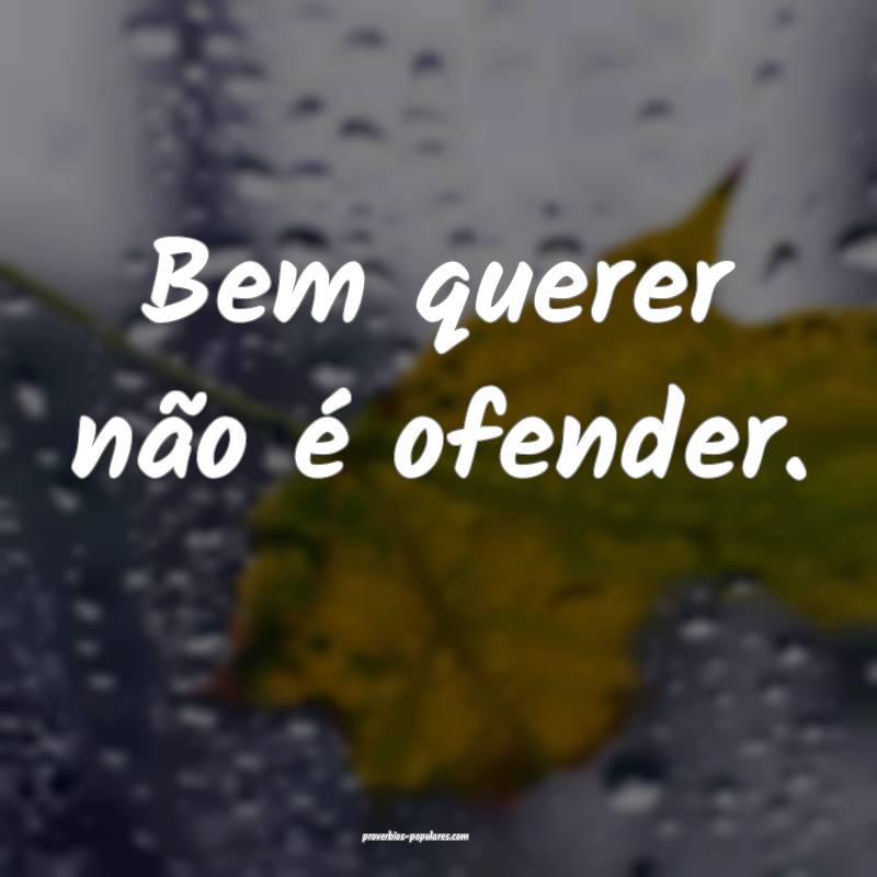 Bem querer não é ofender.
...