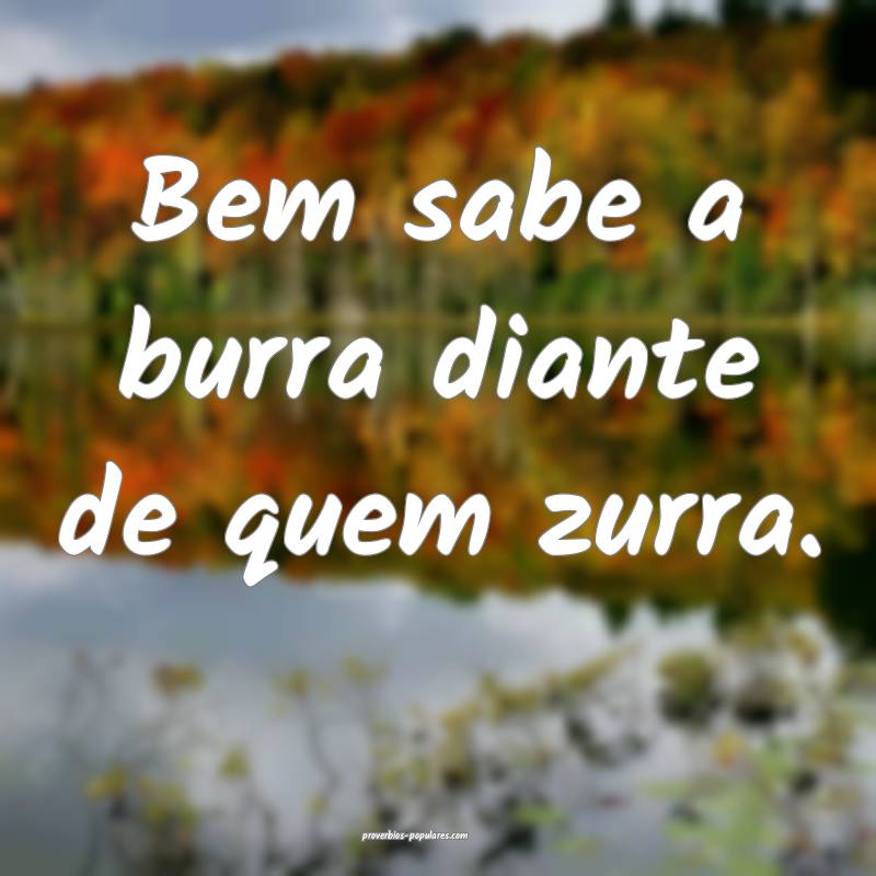 Bem sabe a burra diante de quem zurra.
...