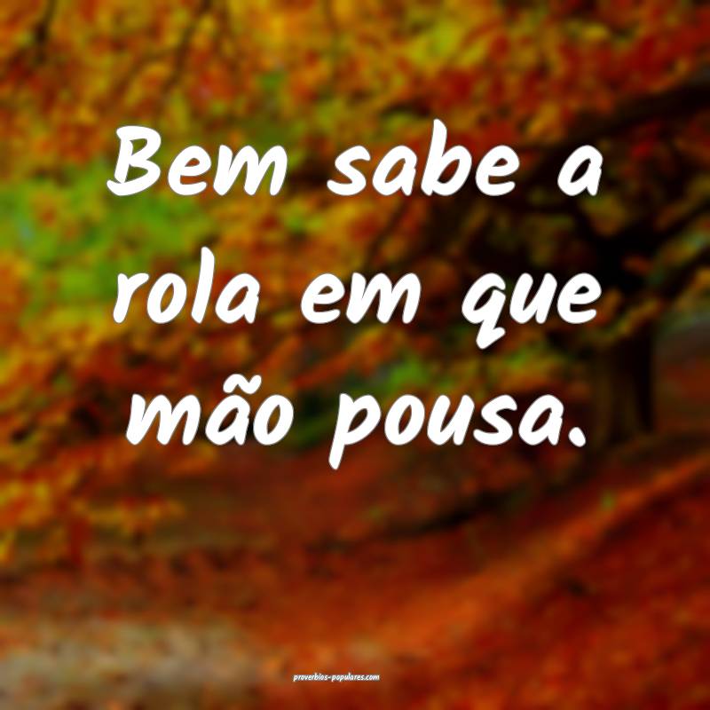 Bem sabe a rola em que mão pousa.
 ...