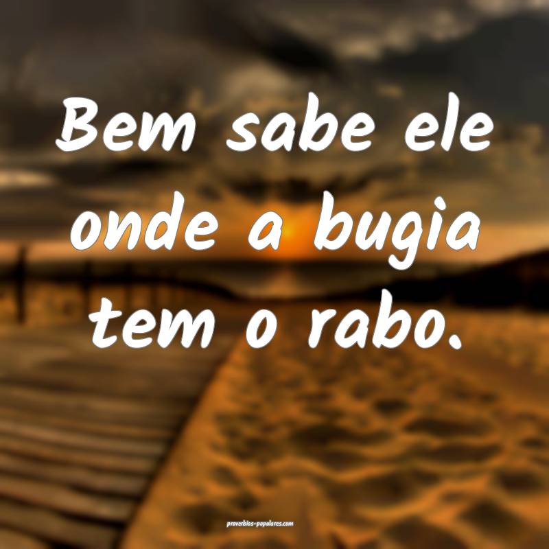 Bem sabe ele onde a bugia tem o rabo.
 ...