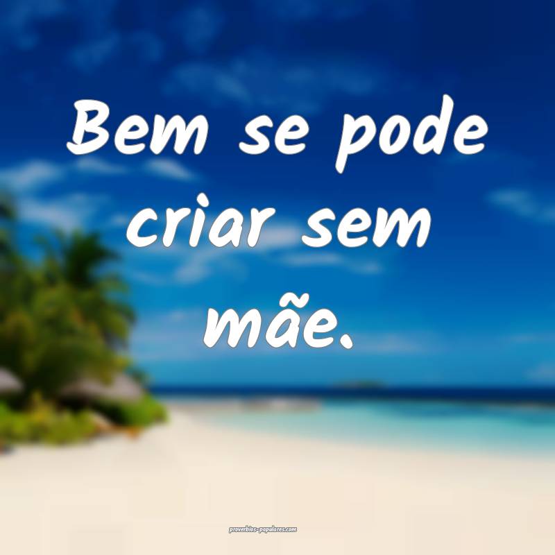 Bem se pode criar sem mãe.
...