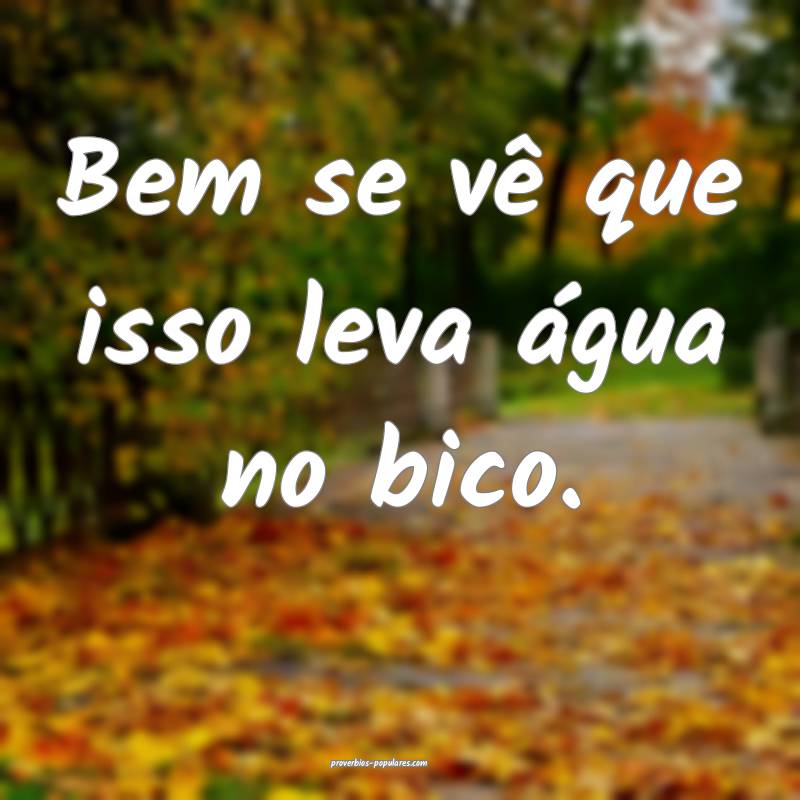 Bem se vê que isso leva água no bico.
...