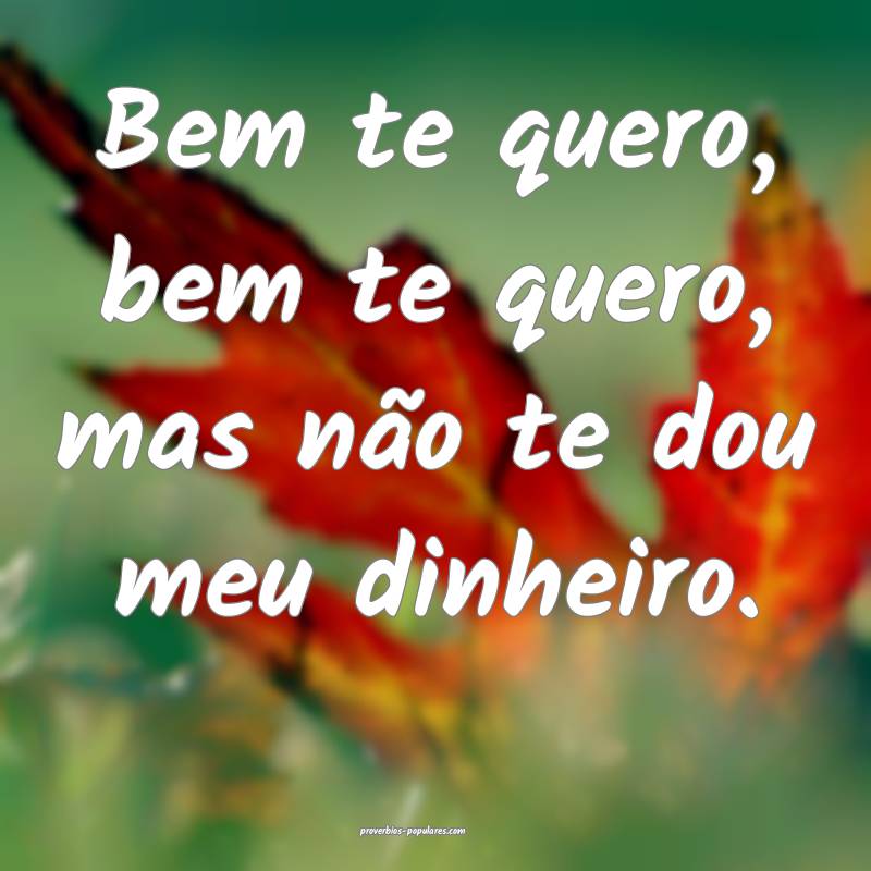 Bem te quero, bem te quero, mas não te dou meu dinheiro.
...