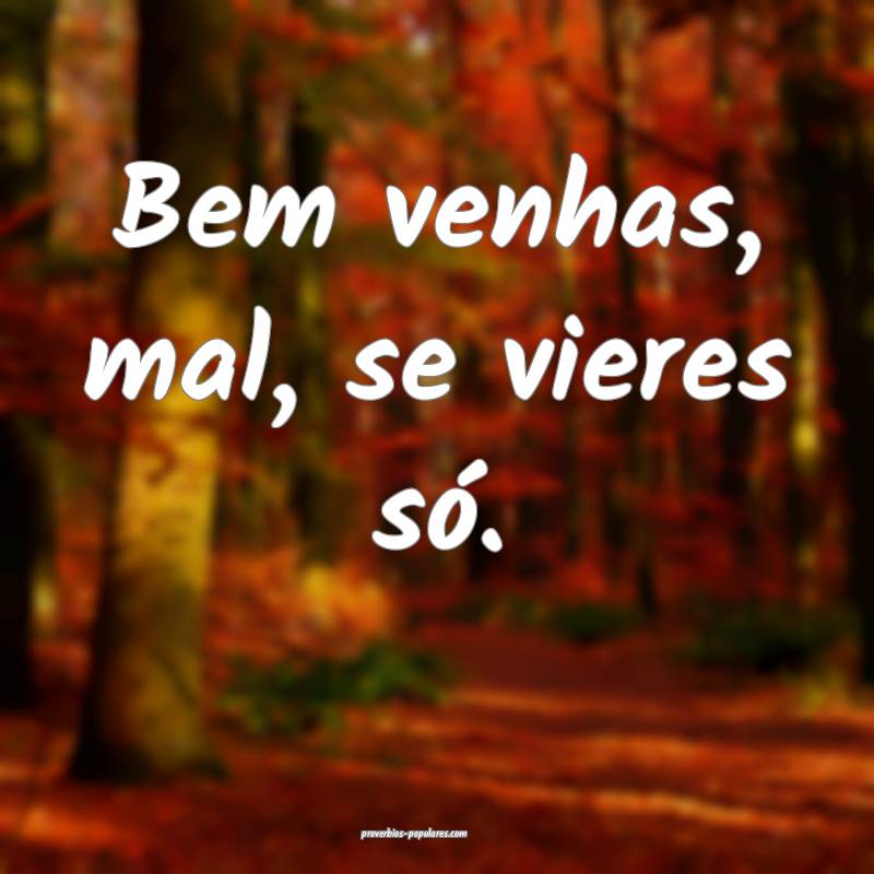 Bem venhas, mal, se vieres só.
...