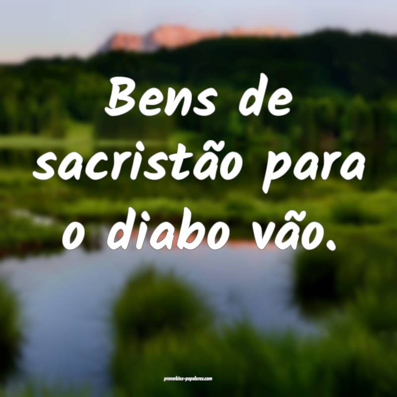 Bens de sacristão para o diabo vão.
...