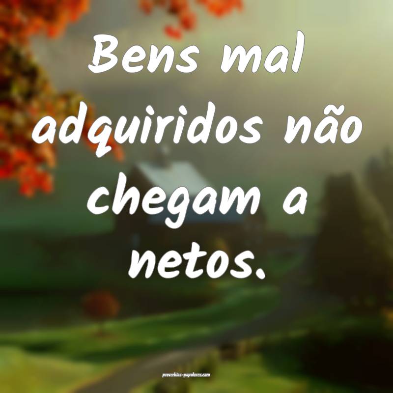 Bens mal adquiridos não chegam a netos.
...