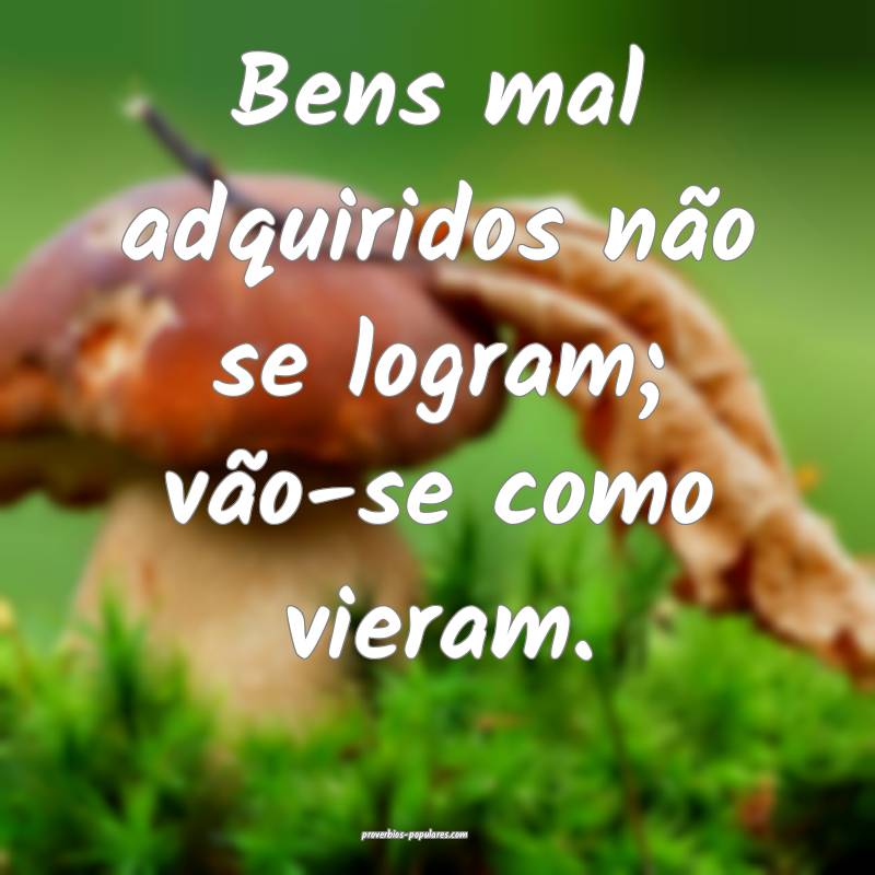 Bens mal adquiridos não se logram; vão-se como vieram.
...