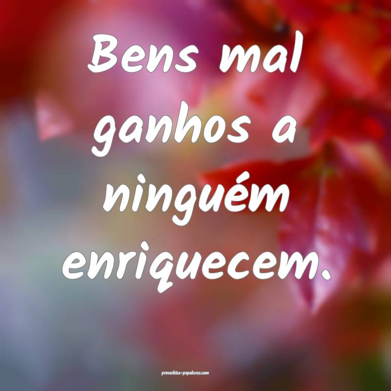 Bens mal ganhos a ninguém enriquecem.
 ...