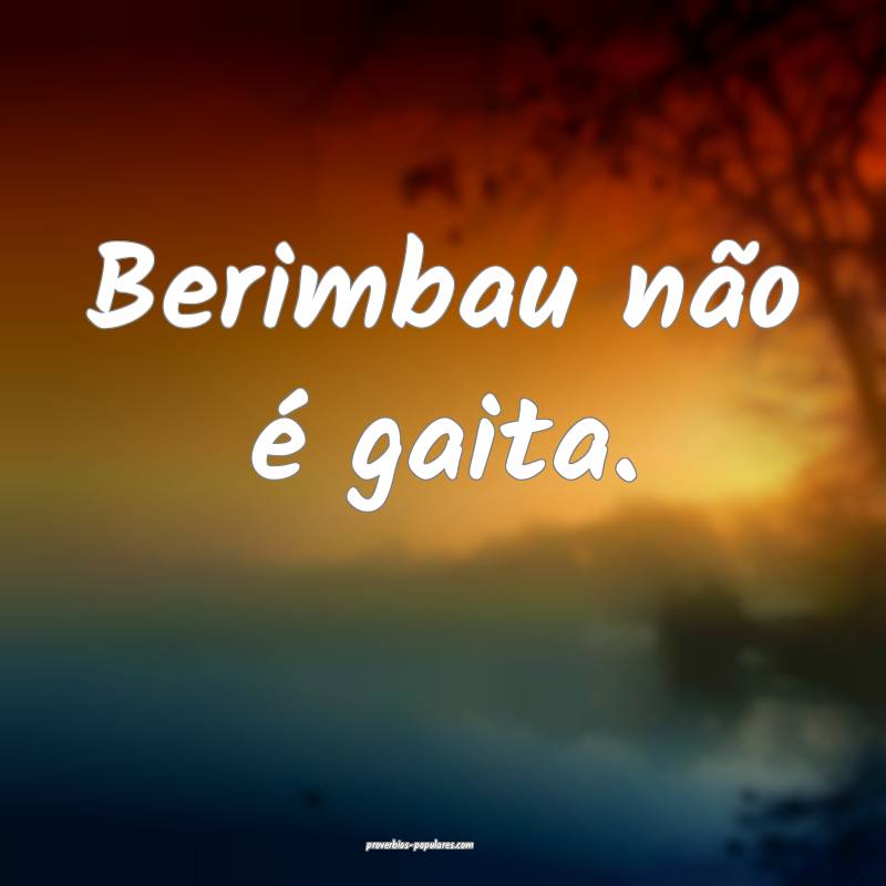 Berimbau não é gaita.
...