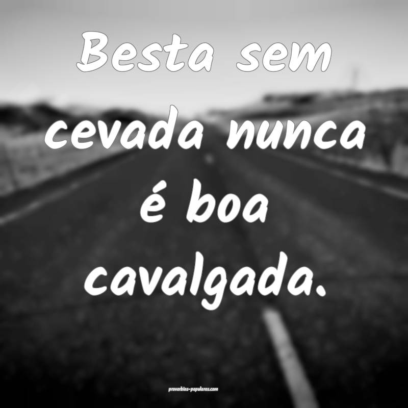 Besta sem cevada nunca é boa cavalgada.
...