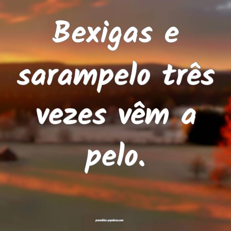 Bexigas e sarampelo três vezes vêm a pelo.
...